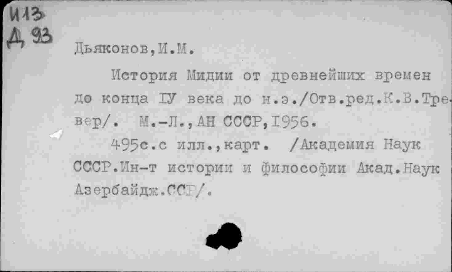 ﻿И4&
Дьяконов,И.М.
История Мидии от древнейших времен до конца ТУ века до н.э ./Отв.ред.К.В.Тренер/. М.-Л.,АН СССР,1956.
495с.с илл.,карт. /Академия Наук СССР.Ин-т истории и философии Акад.Наук Аз ербайдж.ССР/.